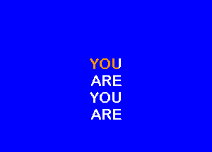 YOU
ARE
YOU
ARE