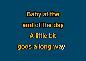 Baby at the
end of the day
A little bit

goes a long way