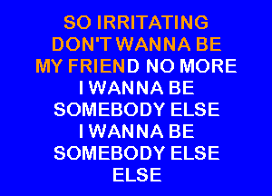 SOIRRHVHWNG
DON'T WANNA BE
MY FRIEND NO MORE
IWANNA BE
SOMEBODYELSE
IWANNA BE

SOMEBODY ELSE
ELSE l