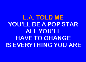 L.A. TOLD ME
YOU'LL BE A POP STAR
ALL YOU'LL
HAVE TO CHANGE
IS EVERYTHING YOU ARE