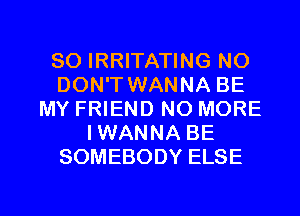 SO IRRITATING NO
DON'T WANNA BE
MY FRIEND NO MORE
IWANNA BE
SOMEBODY ELSE

g