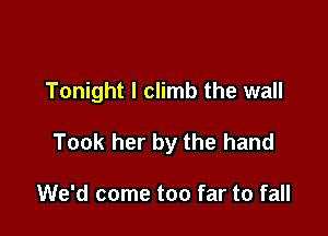 Tonight I climb the wall

Took her by the hand

We'd come too far to fall