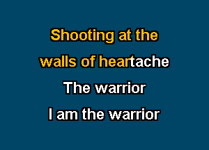 Shooting at the

walls of heartache
The warrior

I am the warrior