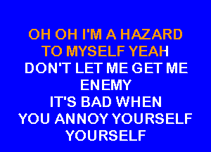 0H 0H I'M A HAZARD
T0 MYSELF YEAH
DON'T LET ME GET ME
ENEMY
IT'S BAD WHEN
YOU ANNOY YOURSELF
YOURSELF