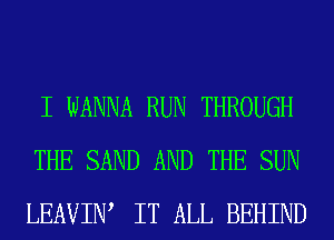 I WANNA RUN THROUGH
THE SAND AND THE SUN
LEAVIIW IT ALL BEHIND