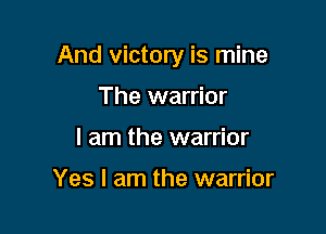 And victory is mine

The warrior
I am the warrior

Yes I am the warrior
