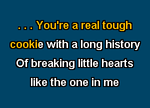 . . . You're a real tough

cookie with a long history

Of breaking little hearts

like the one in me