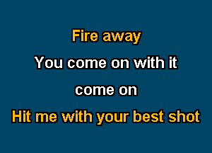 Fire away
You come on with it

come on

Hit me with your best shot