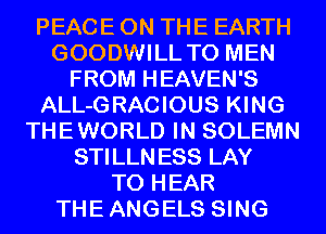 PEACE ON THE EARTH
GOODWILL T0 MEN
FROM HEAVEN'S
ALL-GRACIOUS KING
THEWORLD IN SOLEMN
STILLNESS LAY
TO HEAR
THEANGELS SING