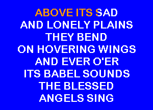 ABOVE ITS SAD
AND LONELY PLAINS
THEY BEND
0N HOVERING WINGS
AND EVER O'ER
ITS BABEL SOUNDS
THE BLESSED
ANGELS SING