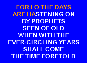FOR L0 THE DAYS
ARE HASTENING 0N
BY PROPHETS
SEEN OF OLD
WHEN WITH THE
EVER-CIRCLING YEARS
SHALL COME
THETIME FORETOLD