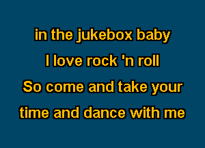 in the jukebox baby

I love rock 'n roll

80 come and take your

time and dance with me