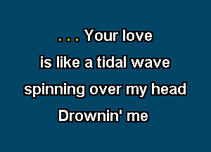 . . . Your love

is like a tidal wave

spinning over my head

Drownin' me