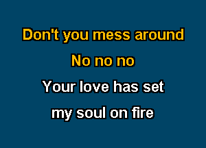 Don't you mess around
No no no

Your love has set

my soul on fire