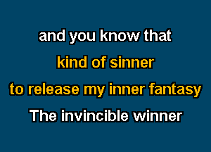 and you know that

kind of sinner

to release my inner fantasy

The invincible winner
