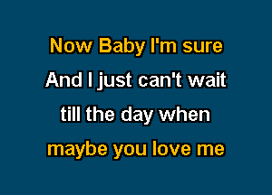 Now Baby I'm sure

And ljust can't wait

till the day when

maybe you love me