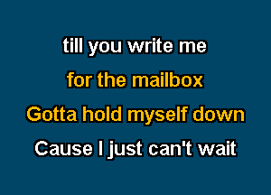 till you write me
for the mailbox

Gotta hold myself down

Cause ljust can't wait