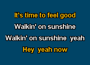 It's time to feel good

Walkin' on sunshine

Walkin' on sunshine yeah

Hey yeah now