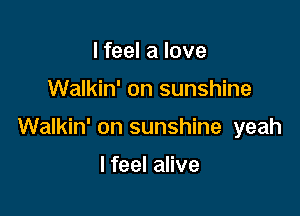 I feel a love

Walkin' on sunshine

Walkin' on sunshine yeah

Ifeel alive