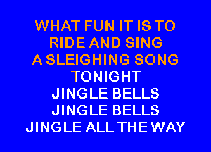 WHAT FUN IT IS TO
RIDEAND SING
ASLEIGHING SONG
TONIGHT
JINGLE BELLS
JINGLE BELLS
JINGLE ALLTHEWAY