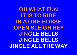 OH WHAT FUN
IT IS TO RIDE
IN AONE-HORSE
OPEN SLEIGH HEY
JINGLE BELLS
JINGLE BELLS
JINGLE ALLTHEWAY