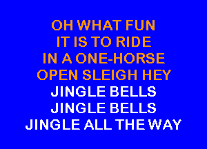 OH WHAT FUN
IT IS TO RIDE
IN AONE-HORSE
OPEN SLEIGH HEY
JINGLE BELLS
JINGLE BELLS
JINGLE ALLTHEWAY