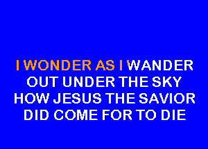 IWONDER AS I WANDER
OUT UNDER THE SKY
HOW JESUS THE SAVIOR
DID COME FOR TO DIE