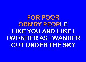 FOR POOR
ORN'RY PEOPLE
LIKEYOU AND LIKEI
IWONDER AS I WANDER
OUT UNDER THE SKY
