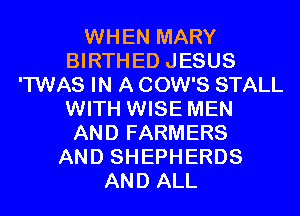 WHEN MARY
BIRTHED JESUS
'TWAS IN A COW'S STALL
WITH WISE MEN
AND FARMERS
AND SHEPHERDS
AND ALL