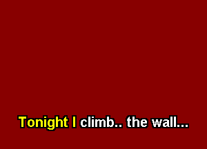 Tonight I climb.. the wall...