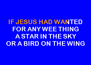 IF JESUS HAD WANTED
FOR ANYWEE THING
A STAR IN THE SKY
OR A BIRD 0N THEWING