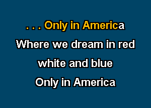 . . . Only in America

Where we dream in red
white and blue

Only in America