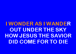 IWONDER AS I WANDER
OUT UNDER THE SKY
HOW JESUS THE SAVIOR
DID COME FOR TO DIE
