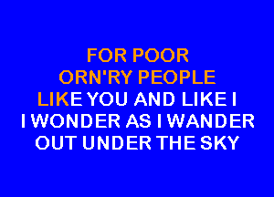 FOR POOR
ORN'RY PEOPLE
LIKEYOU AND LIKEI
IWONDER AS I WANDER
OUT UNDER THE SKY