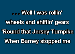 . . . Well I was rollin'
wheels and shiftin' gears
'Round that Jersey Turnpike
When Barney stopped me