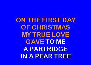 ON THE FIRST DAY
OF CHRISTMAS

MY TRUE LOVE
GAVE TO ME
A PARTRIDGE
IN A PEAR TREE