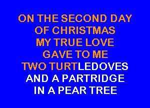 ON THE SECOND DAY
OF CHRISTMAS
MY TRUE LOVE

GAVE TO ME
TWO TU RTLEDOVES
AND A PARTRIDGE
IN A PEAR TREE