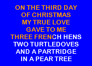 0N THETHIRD DAY
OF CHRISTMAS
MY TRUE LOVE
GAVE TO ME
THREE FRENCH HENS
TWO TURTLEDOVES
AND A PARTRIDGE
IN A PEAR TREE