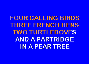 FOUR CALLING BIRDS
THREE FRENCH HENS
TWO TURTLEDOVES
AND A PARTRIDGE
IN A PEAR TREE