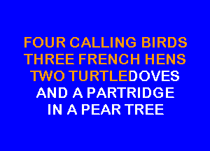 FOUR CALLING BIRDS
THREE FRENCH HENS
TWO TURTLEDOVES
AND A PARTRIDGE
IN A PEAR TREE