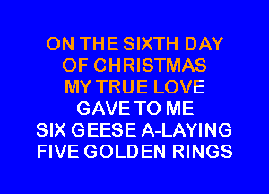 ON THE SIXTH DAY
OF CHRISTMAS
MY TRUE LOVE

GAVE TO ME
SIX GEESE A-LAYING
FIVE GOLDEN RINGS