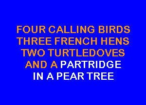 FOUR CALLING BIRDS
THREE FRENCH HENS
TWO TURTLEDOVES
AND A PARTRIDGE
IN A PEAR TREE
