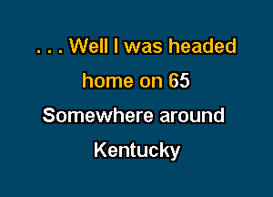 . . . Well I was headed
home on 65

Somewhere around

Kentucky
