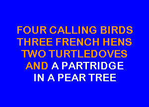 FOUR CALLING BIRDS
THREE FRENCH HENS
TWO TURTLEDOVES
AND A PARTRIDGE
IN A PEAR TREE