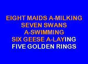 EIGHT MAIDS A-MILKING
SEVEN SWANS
A-SWIMMING
SIX GEESE A-LAYING
FIVE GOLDEN RINGS