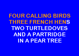 FOUR CALLING BIRDS
THREE FRENCH HENS
TWO TURTLEDOVES
AND A PARTRIDGE
IN A PEAR TREE