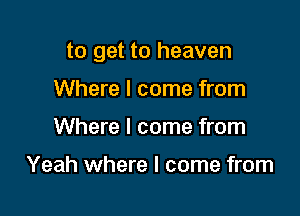 to get to heaven

Where I come from
Where I come from

Yeah where I come from