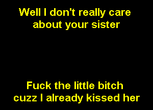Well I don't really care
about your sister

Fuck the little bitch
cuzz I already kissed her