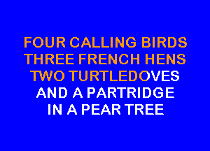 FOUR CALLING BIRDS
THREE FRENCH HENS
TWO TURTLEDOVES
AND A PARTRIDGE
IN A PEAR TREE