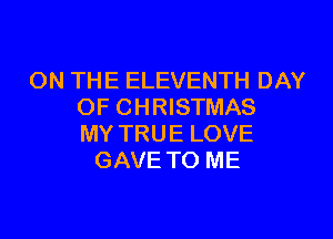 ON THE ELEVENTH DAY
OF CHRISTMAS
MY TRUE LOVE
GAVE TO ME